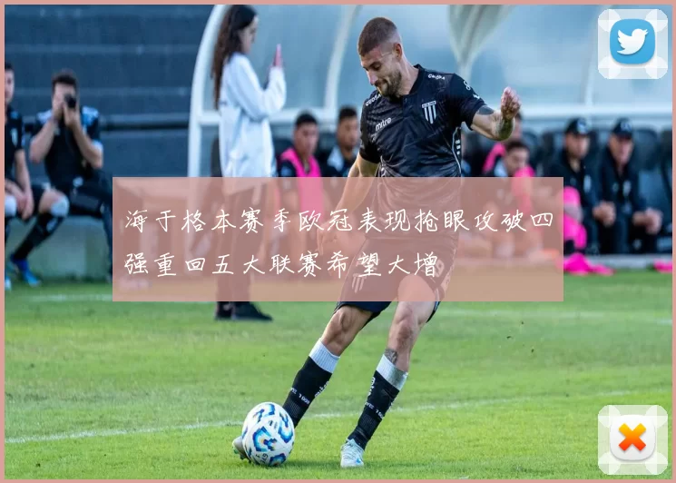 海于格本赛季欧冠表现抢眼攻破四强重回五大联赛希望大增