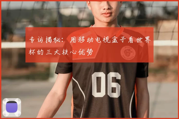 专访揭秘:用移动电视盒子看世界杯的三大核心优势