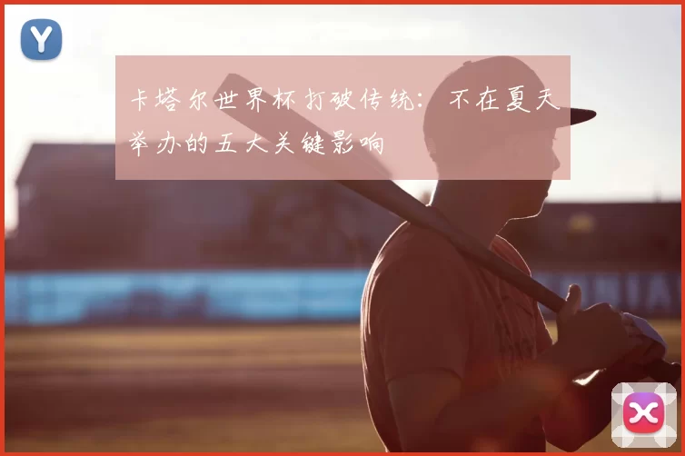 卡塔尔世界杯打破传统:不在夏天举办的五大关键影响