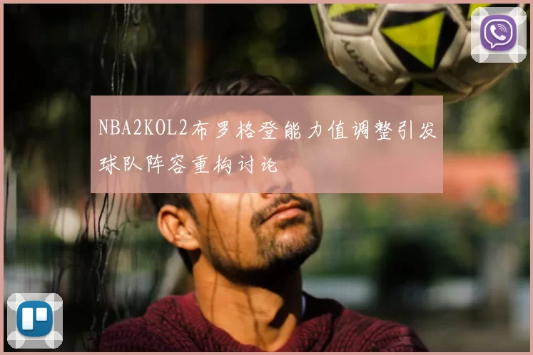 NBA2KOL2布罗格登能力值调整引发球队阵容重构讨论