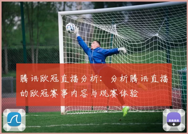 腾讯欧冠直播分析：分析腾讯直播的欧冠赛事内容与观赛体验