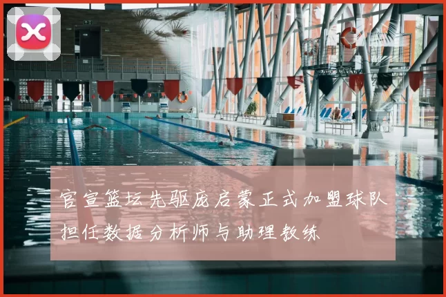 官宣篮坛先驱庞启蒙正式加盟球队担任数据分析师与助理教练