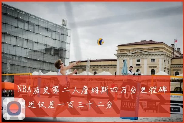 NBA历史第二人詹姆斯四万分里程碑逼近仅差一百三十二分