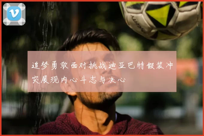 追梦勇敢面对挑战迪亚巴特假装冲突展现内心斗志与决心