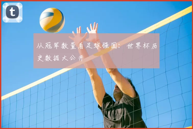 从冠军数量看足球强国:世界杯历史数据大公开