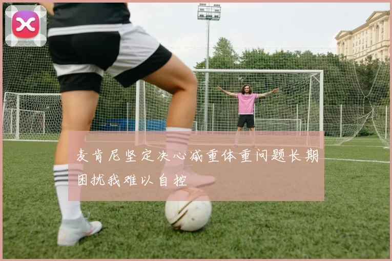 麦肯尼坚定决心减重体重问题长期困扰我难以自控