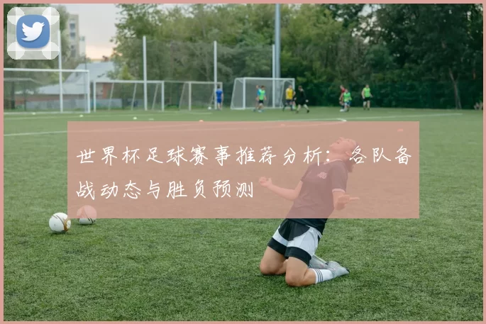 世界杯足球赛事推荐分析:各队备战动态与胜负预测