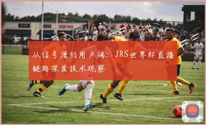 从信号源到用户端:JRS世界杯直播链路深度技术观察