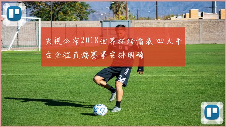 央视公布2018世界杯转播表 四大平台全程直播赛事安排明确