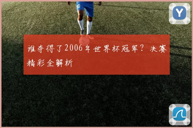 谁夺得了2006年世界杯冠军?决赛精彩全解析