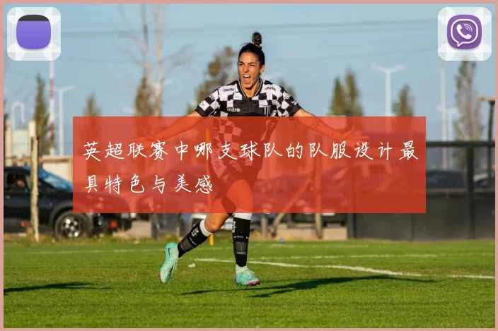 英超联赛中哪支球队的队服设计最具特色与美感