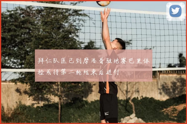 拜仁队医已到摩洛哥驻地赛巴里体检或待第二轮结束后进行