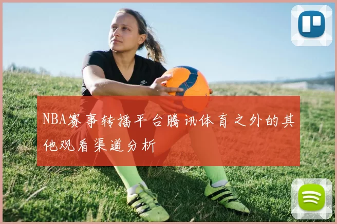NBA赛事转播平台腾讯体育之外的其他观看渠道分析