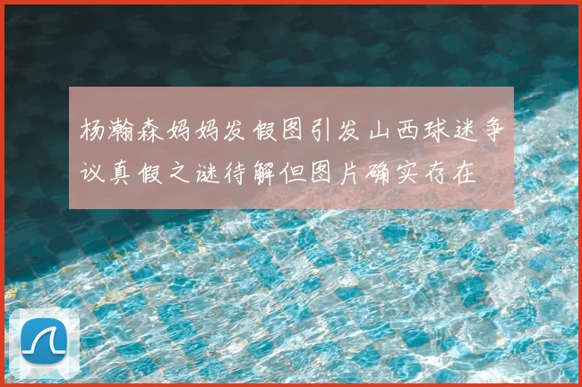 杨瀚森妈妈发假图引发山西球迷争议真假之谜待解但图片确实存在