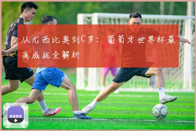 从尤西比奥到C罗:葡萄牙世界杯最高成就全解析