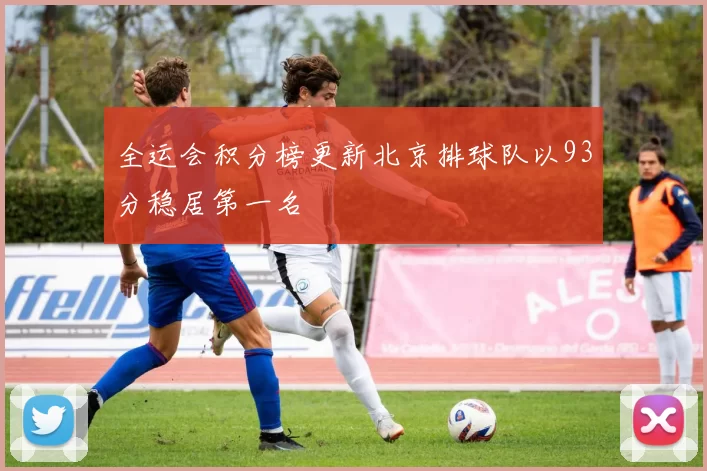 全运会积分榜更新北京排球队以93分稳居第一名