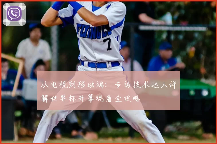 从电视到移动端：专访技术达人详解世界杯开幕观看全攻略