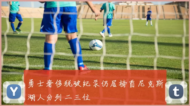 勇士奢侈税破纪录仍居榜首尼克斯湖人分列二三位