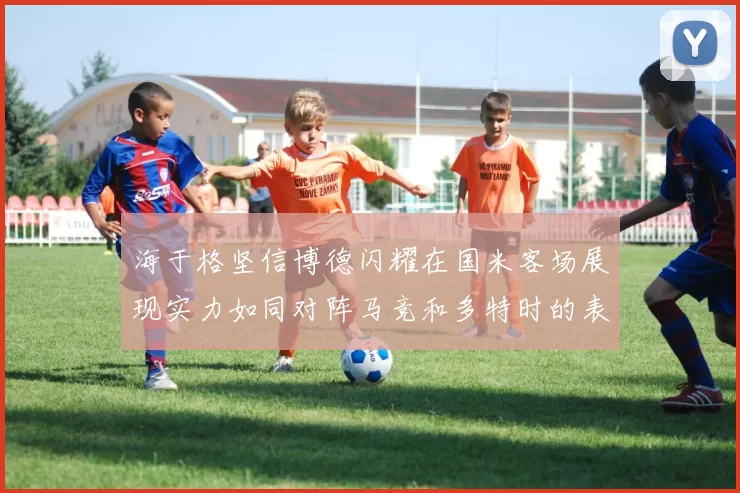 海于格坚信博德闪耀在国米客场展现实力如同对阵马竞和多特时的表现