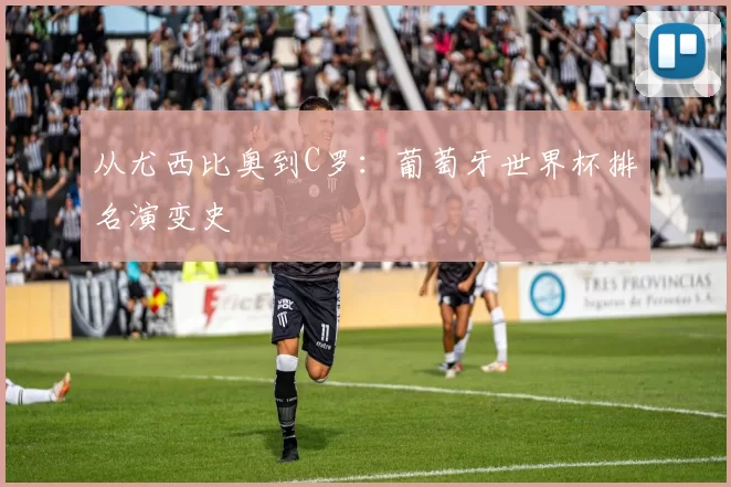 从尤西比奥到C罗:葡萄牙世界杯排名演变史