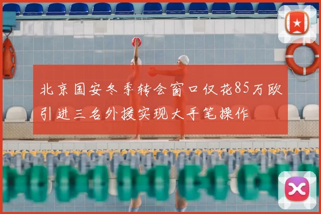 北京国安冬季转会窗口仅花85万欧引进三名外援实现大手笔操作
