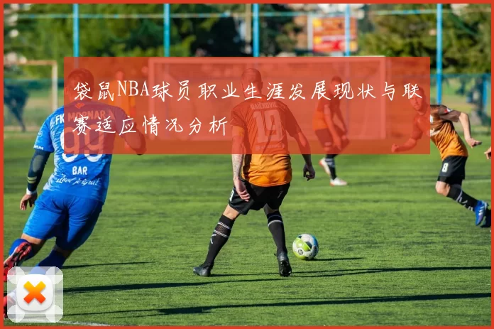 袋鼠NBA球员职业生涯发展现状与联赛适应情况分析