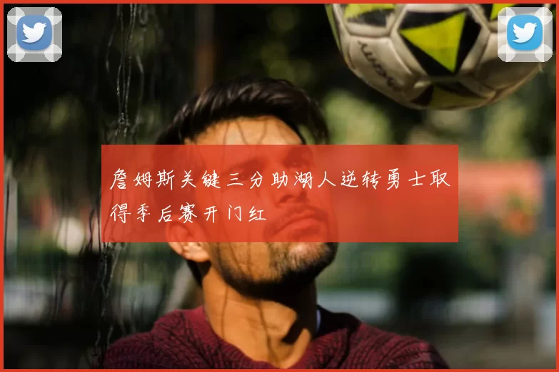 詹姆斯关键三分助湖人逆转勇士取得季后赛开门红