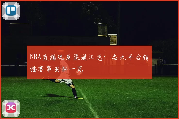 NBA直播观看渠道汇总:各大平台转播赛事安排一览