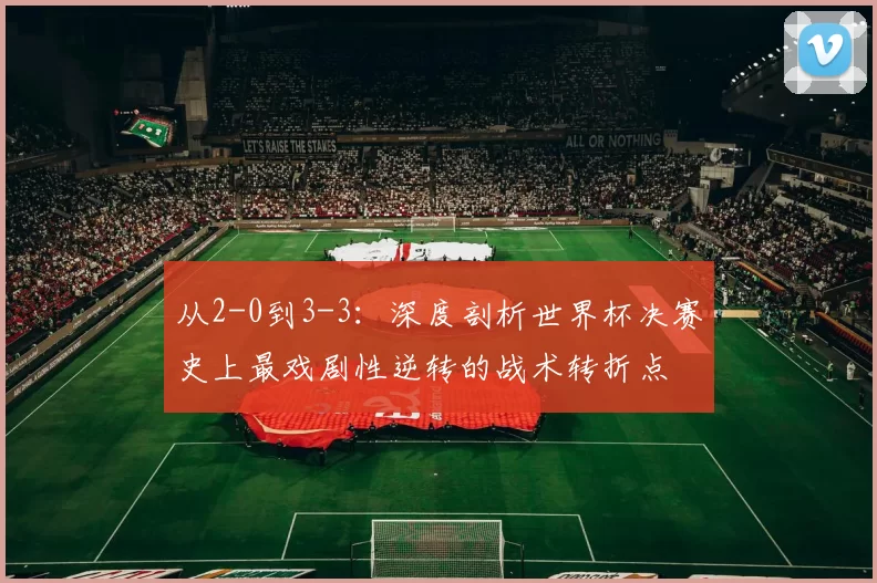 从2-0到3-3：深度剖析世界杯决赛史上最戏剧性逆转的战术转折点