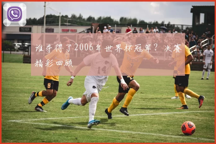 谁夺得了2006年世界杯冠军?决赛精彩回顾