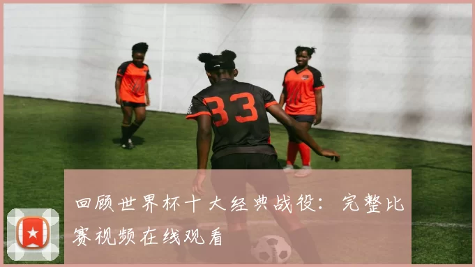 回顾世界杯十大经典战役:完整比赛视频在线观看