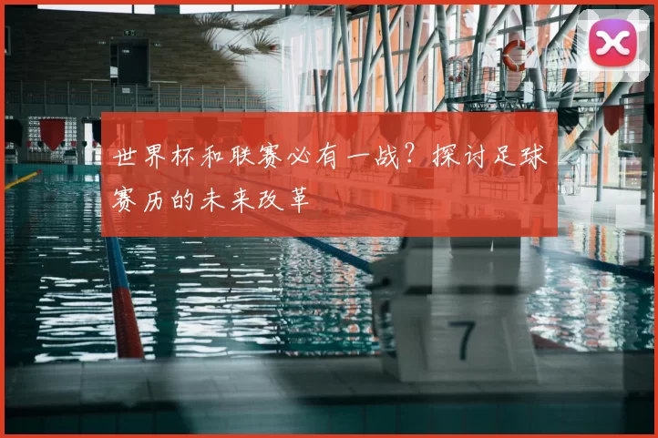 世界杯和联赛必有一战?探讨足球赛历的未来改革