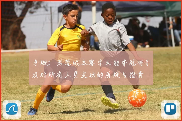 李璇:若蓉城本赛季未能夺冠将引发对所有人员变动的质疑与指责