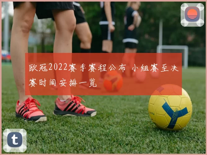 欧冠2022赛季赛程公布 小组赛至决赛时间安排一览
