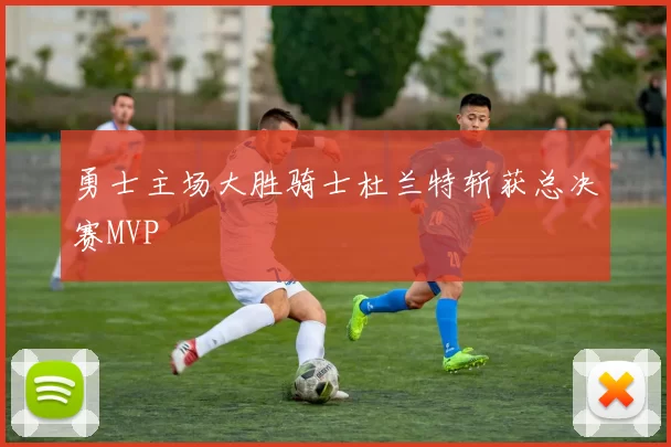 勇士主场大胜骑士杜兰特斩获总决赛MVP