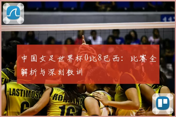 中国女足世界杯0比8巴西:比赛全解析与深刻教训