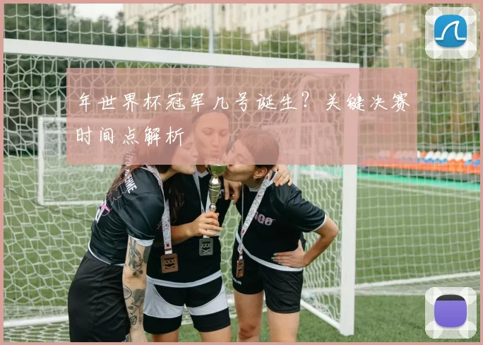 年世界杯冠军几号诞生?关键决赛时间点解析