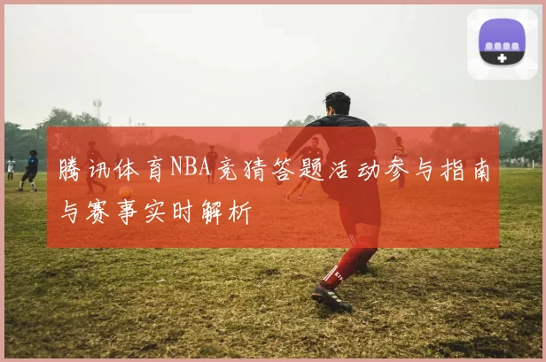 腾讯体育NBA竞猜答题活动参与指南与赛事实时解析