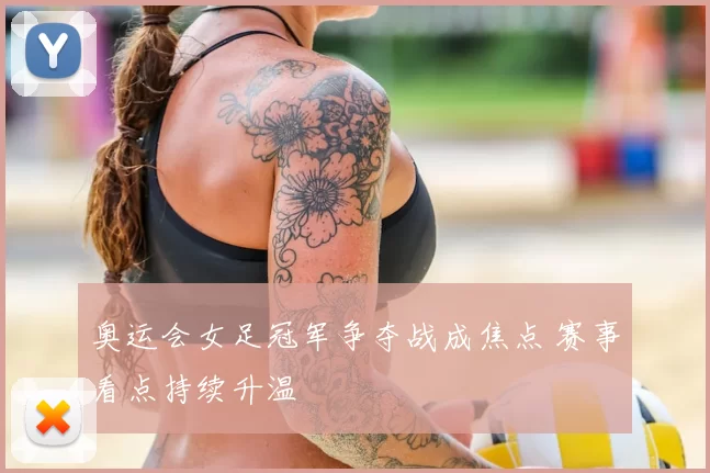 奥运会女足冠军争夺战成焦点 赛事看点持续升温