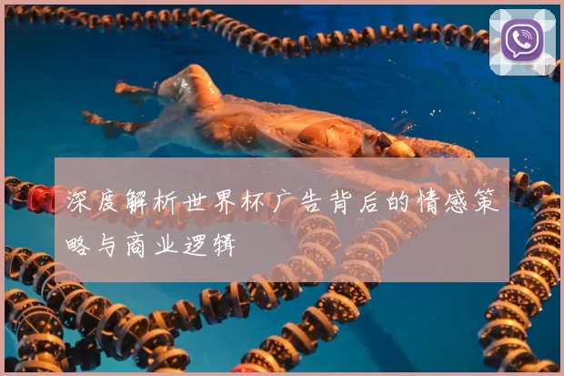 深度解析世界杯广告背后的情感策略与商业逻辑