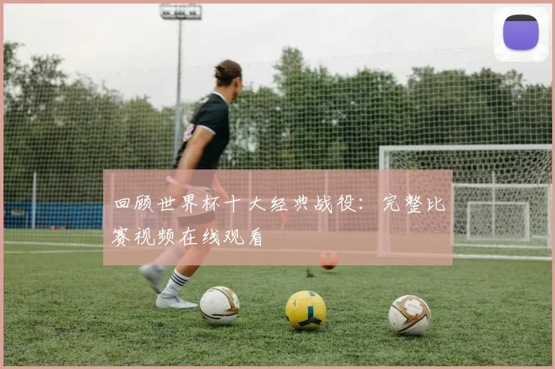 回顾世界杯十大经典战役:完整比赛视频在线观看