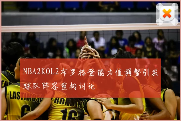NBA2KOL2布罗格登能力值调整引发球队阵容重构讨论