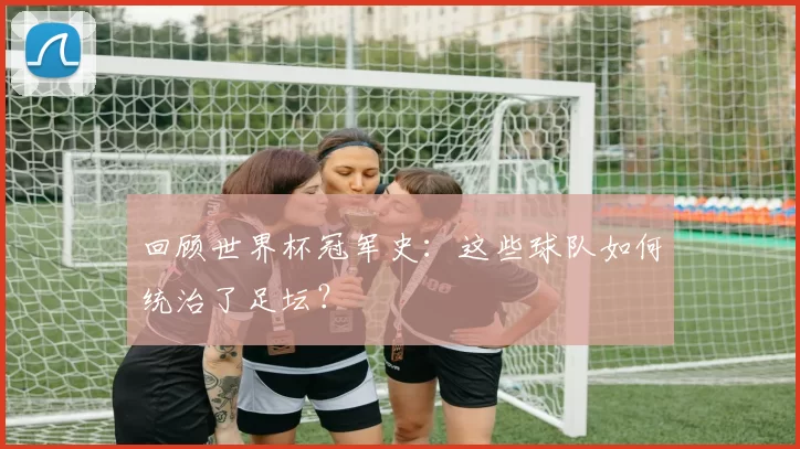 回顾世界杯冠军史：这些球队如何统治了足坛？