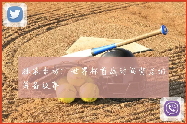 独家专访:世界杯首战时间背后的筹备故事