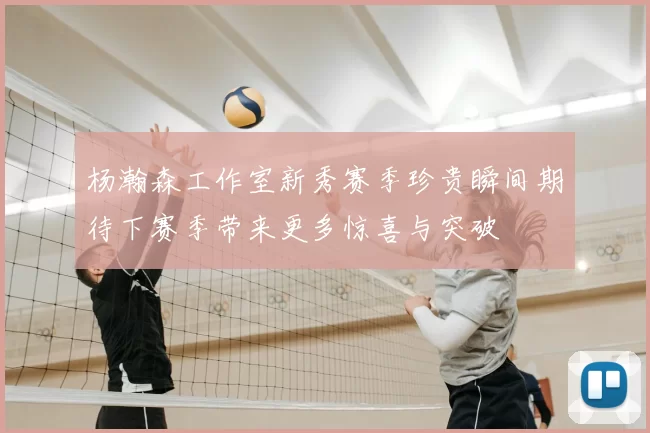 杨瀚森工作室新秀赛季珍贵瞬间期待下赛季带来更多惊喜与突破