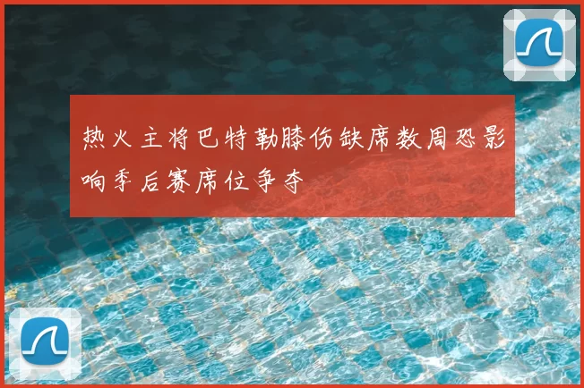 热火主将巴特勒膝伤缺席数周恐影响季后赛席位争夺