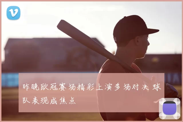 昨晚欧冠赛场精彩上演多场对决 球队表现成焦点