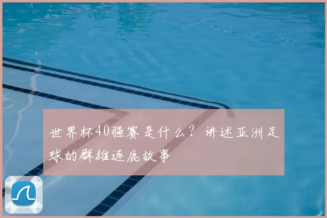 世界杯40强赛是什么？讲述亚洲足球的群雄逐鹿故事