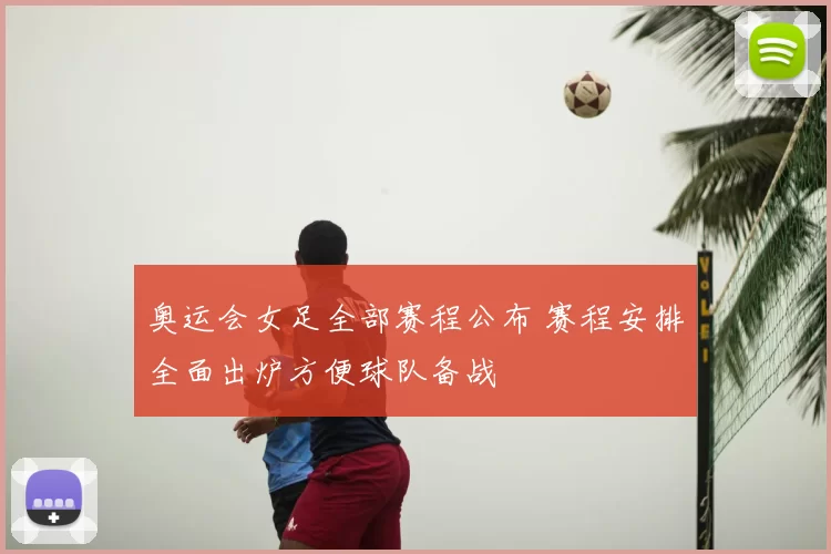 奥运会女足全部赛程公布 赛程安排全面出炉方便球队备战