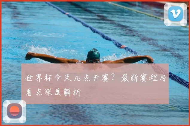 世界杯今天几点开赛?最新赛程与看点深度解析